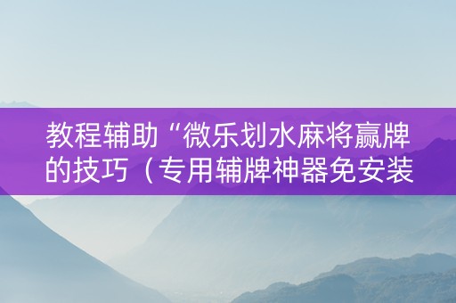 教程辅助“微乐划水麻将赢牌的技巧（专用辅牌神器免安装）