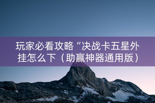玩家必看攻略“决战卡五星外挂怎么下（助赢神器通用版）