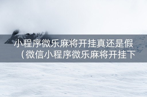 小程序微乐麻将开挂真还是假（微信小程序微乐麻将开挂下载安装免费）
