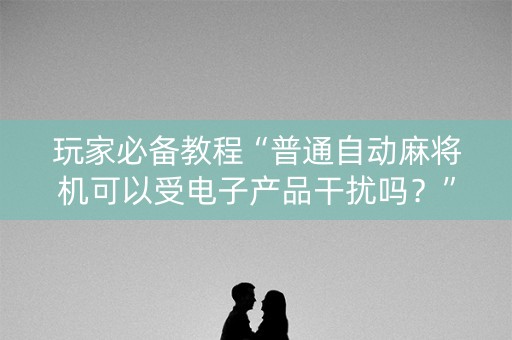 玩家必备教程“普通自动麻将机可以受电子产品干扰吗？”（详细透视教程）-哔哩哔哩