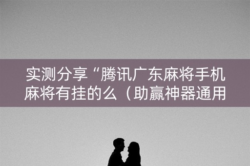 实测分享“腾讯广东麻将手机麻将有挂的么（助赢神器通用版）