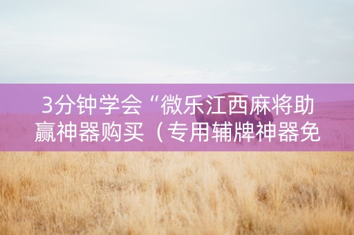 3分钟学会“微乐江西麻将助赢神器购买（专用辅牌神器免安装）