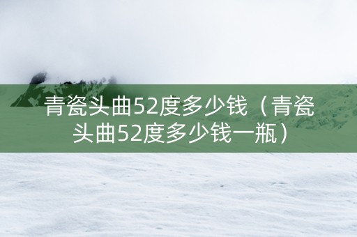青瓷头曲52度多少钱（青瓷头曲52度多少钱一瓶）