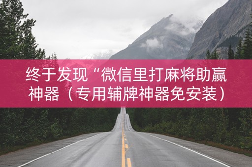 终于发现“微信里打麻将助赢神器（专用辅牌神器免安装）