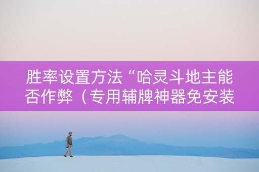 胜率设置方法“哈灵斗地主能否作弊（专用辅牌神器免安装）