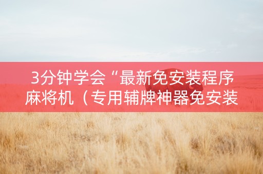 3分钟学会“最新免安装程序麻将机（专用辅牌神器免安装）