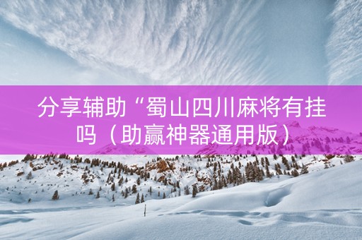 分享辅助“蜀山四川麻将有挂吗（助赢神器通用版）