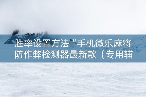 胜率设置方法“手机微乐麻将防作弊检测器最新款（专用辅牌神器免安装）