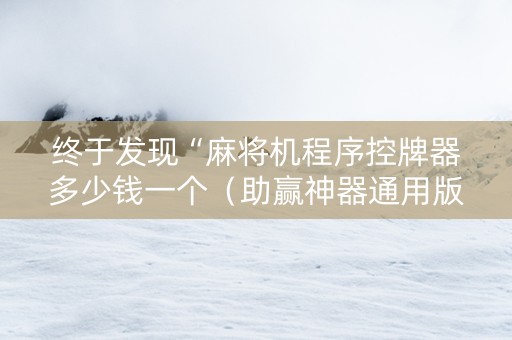 终于发现“麻将机程序控牌器多少钱一个（助赢神器通用版）