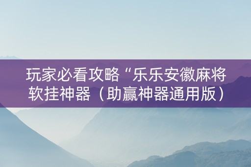 玩家必看攻略“乐乐安徽麻将软挂神器（助赢神器通用版）
