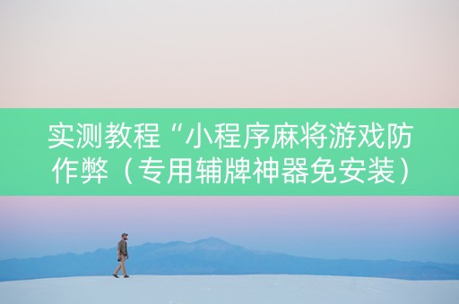 实测教程“小程序麻将游戏防作弊（专用辅牌神器免安装）