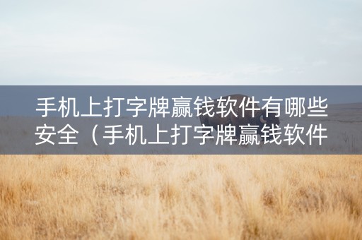 手机上打字牌赢钱软件有哪些安全（手机上打字牌赢钱软件怎么用）