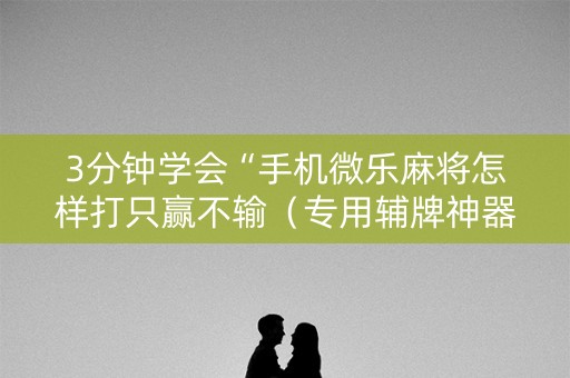 3分钟学会“手机微乐麻将怎样打只赢不输（专用辅牌神器免安装）