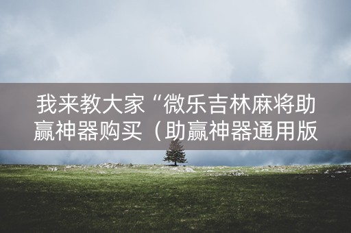 我来教大家“微乐吉林麻将助赢神器购买（助赢神器通用版）