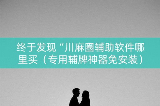 终于发现“川麻圈辅助软件哪里买（专用辅牌神器免安装）