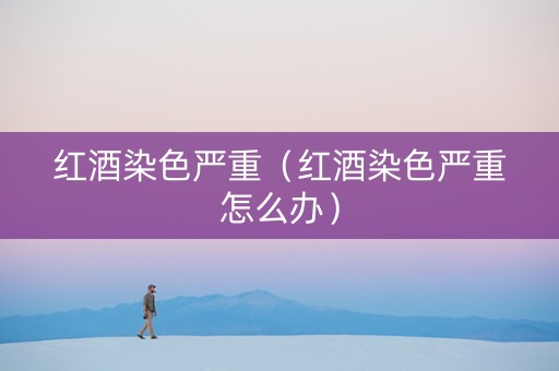 红酒染色严重（红酒染色严重怎么办）