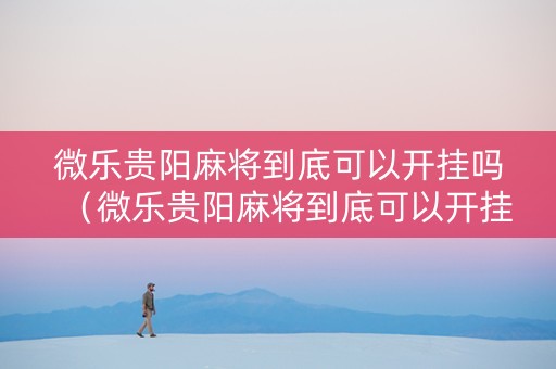 微乐贵阳麻将到底可以开挂吗（微乐贵阳麻将到底可以开挂吗知乎）