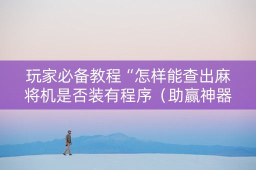 玩家必备教程“怎样能查出麻将机是否装有程序（助赢神器通用版）