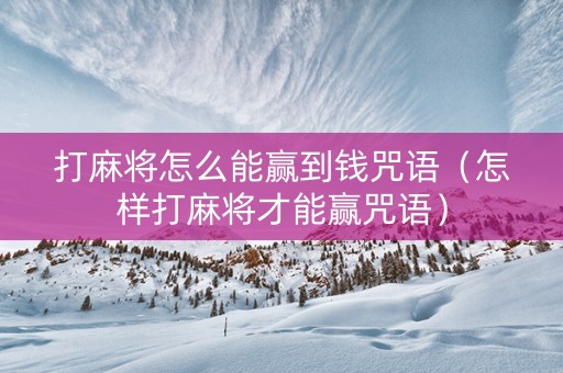 打麻将怎么能赢到钱咒语（怎样打麻将才能赢咒语）