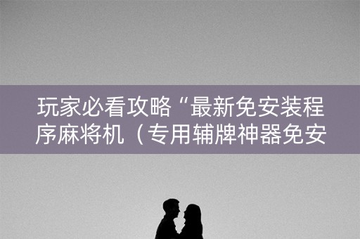 玩家必看攻略“最新免安装程序麻将机（专用辅牌神器免安装）