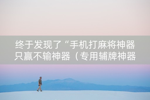 终于发现了“手机打麻将神器只赢不输神器（专用辅牌神器免安装）
