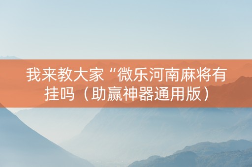 我来教大家“微乐河南麻将有挂吗（助赢神器通用版）