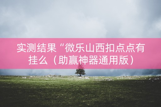 实测结果“微乐山西扣点点有挂么（助赢神器通用版）