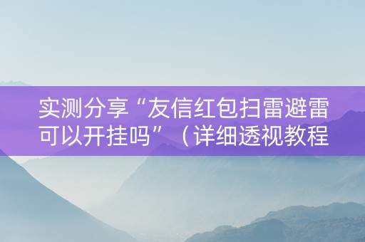 实测分享“友信红包扫雷避雷可以开挂吗”（详细透视教程）-哔哩哔哩