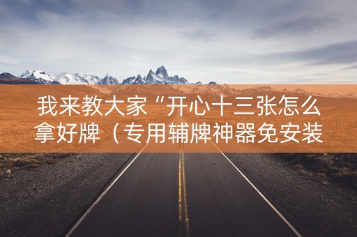我来教大家“开心十三张怎么拿好牌（专用辅牌神器免安装）