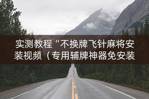 实测教程“不换牌飞针麻将安装视频（专用辅牌神器免安装）