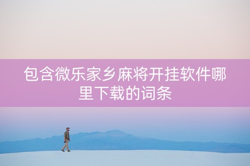 包含微乐家乡麻将开挂软件哪里下载的词条