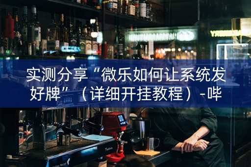 实测分享“微乐如何让系统发好牌”（详细开挂教程）-哔哩哔哩