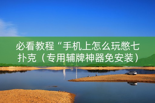 必看教程“手机上怎么玩憋七扑克（专用辅牌神器免安装）