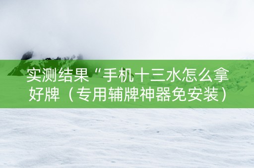 实测结果“手机十三水怎么拿好牌（专用辅牌神器免安装）