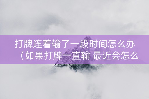 打牌连着输了一段时间怎么办（如果打牌一直输 最近会怎么样）
