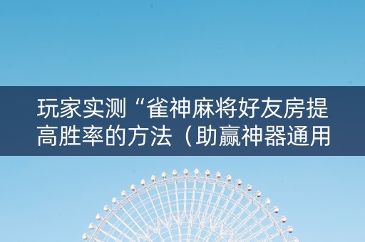 玩家实测“雀神麻将好友房提高胜率的方法（助赢神器通用版）