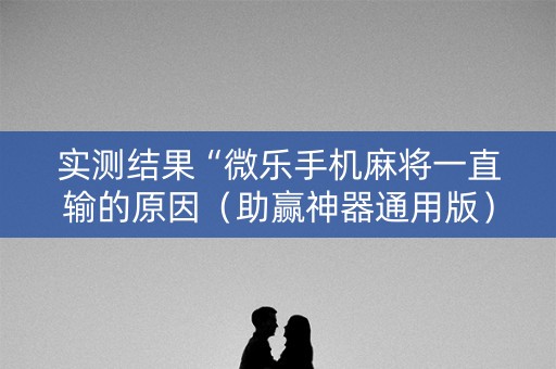 实测结果“微乐手机麻将一直输的原因（助赢神器通用版）