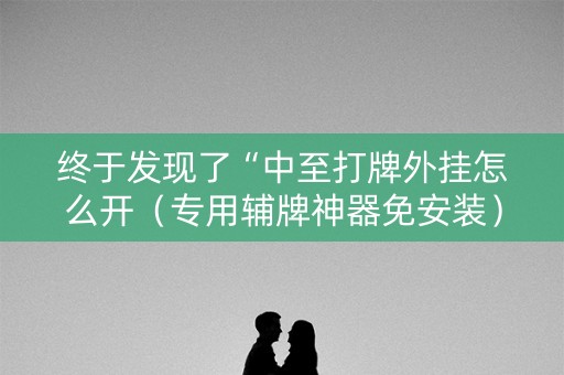 终于发现了“中至打牌外挂怎么开（专用辅牌神器免安装）