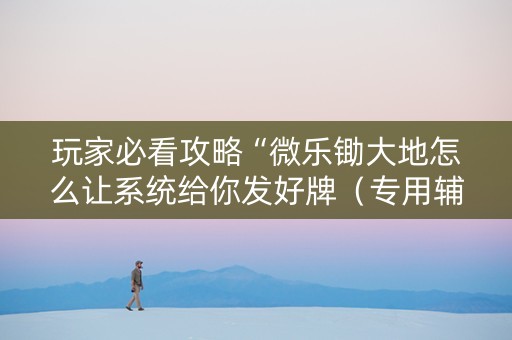 玩家必看攻略“微乐锄大地怎么让系统给你发好牌（专用辅牌神器免安装）
