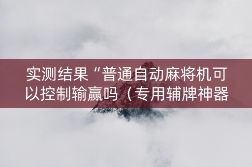 实测结果“普通自动麻将机可以控制输赢吗（专用辅牌神器免安装）
