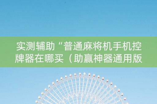实测辅助“普通麻将机手机控牌器在哪买（助赢神器通用版）