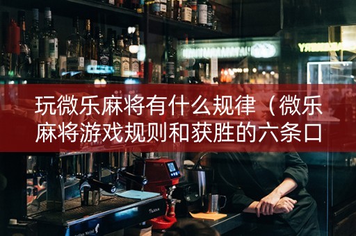 玩微乐麻将有什么规律（微乐麻将游戏规则和获胜的六条口诀讲解）