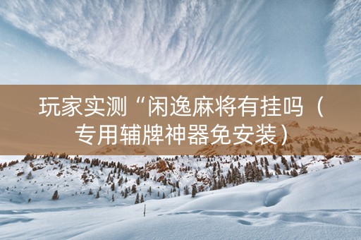玩家实测“闲逸麻将有挂吗（专用辅牌神器免安装）