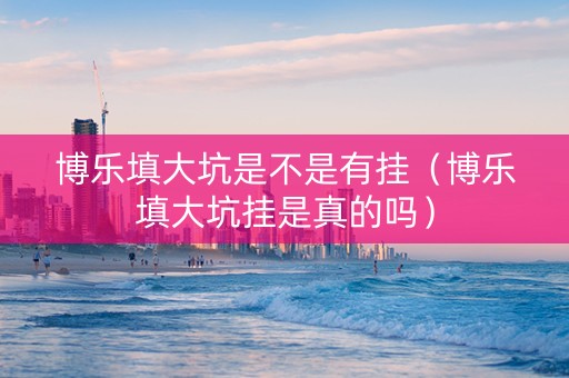 博乐填大坑是不是有挂（博乐填大坑挂是真的吗）
