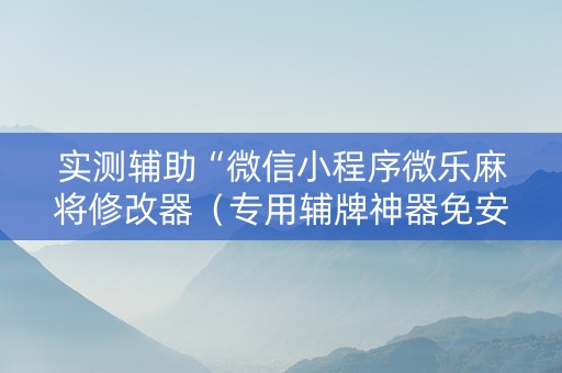 实测辅助“微信小程序微乐麻将修改器（专用辅牌神器免安装）