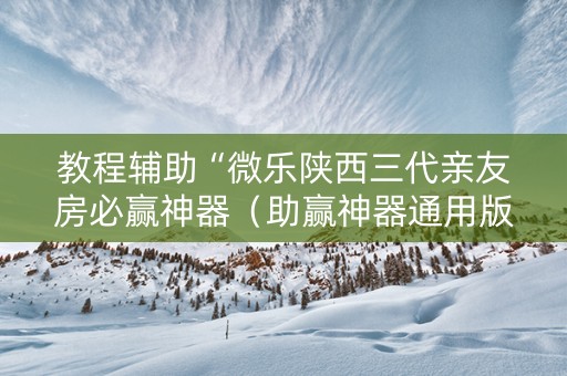 教程辅助“微乐陕西三代亲友房必赢神器（助赢神器通用版）