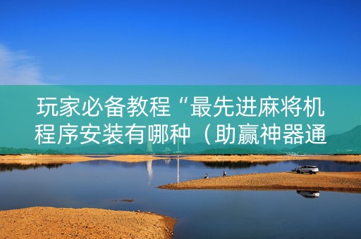 玩家必备教程“最先进麻将机程序安装有哪种（助赢神器通用版）