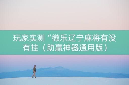 玩家实测“微乐辽宁麻将有没有挂（助赢神器通用版）