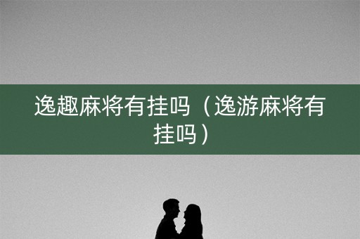 逸趣麻将有挂吗（逸游麻将有挂吗）