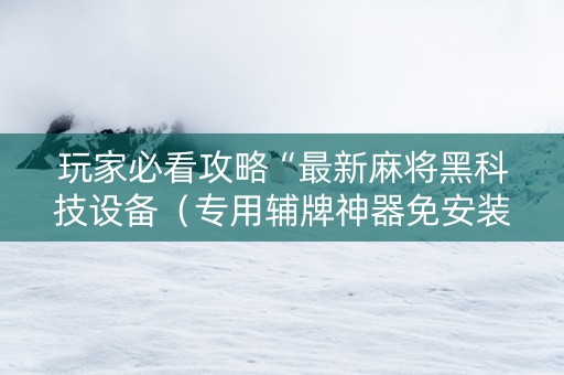 玩家必看攻略“最新麻将黑科技设备（专用辅牌神器免安装）